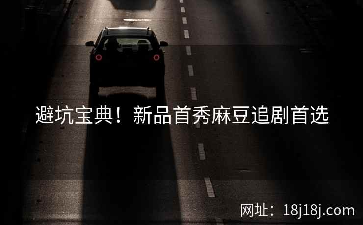 避坑宝典！新品首秀麻豆追剧首选