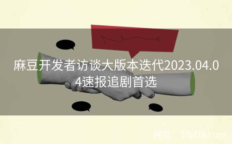 麻豆开发者访谈大版本迭代2023.04.04速报追剧首选 麻豆开发者访谈大版本迭代2023.04.04速报追剧首选