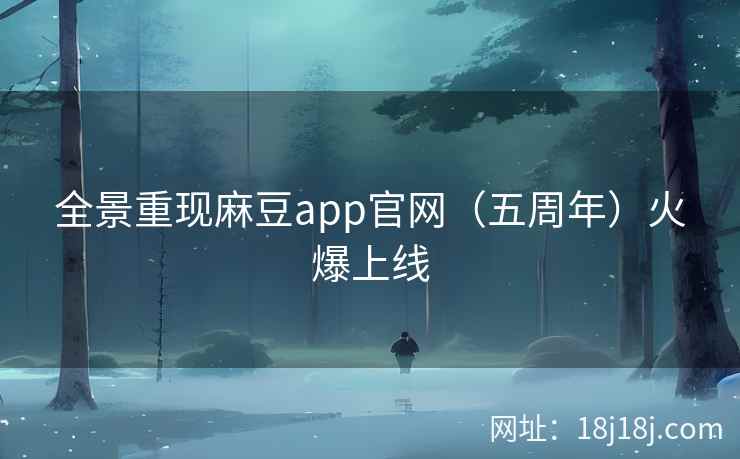 全景重现麻豆app官网(五周年)火爆上线 全景重现麻豆app官网(五周年)火爆上线