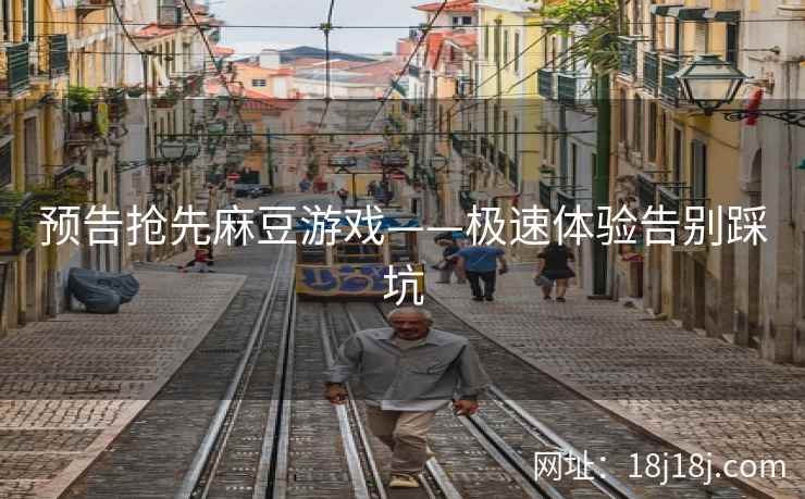 预告抢先麻豆游戏——极速体验告别踩坑 预告抢先麻豆游戏——极速体验告别踩坑