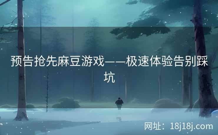 预告抢先麻豆游戏——极速体验告别踩坑 预告抢先麻豆游戏——极速体验告别踩坑