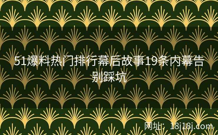 51爆料热门排行幕后故事19条内幕告别踩坑
