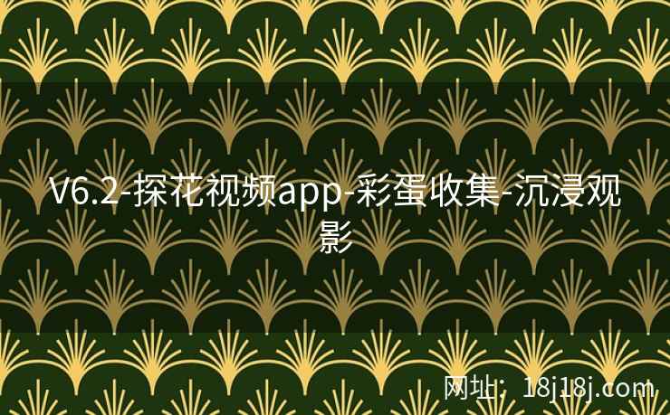 V6.2-探花视频app-彩蛋收集-沉浸观影 V6.2-探花视频app-彩蛋收集-沉浸观影