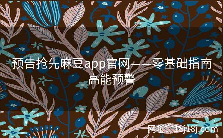 预告抢先麻豆app官网——零基础指南高能预警 预告抢先麻豆app官网——零基础指南高能预警