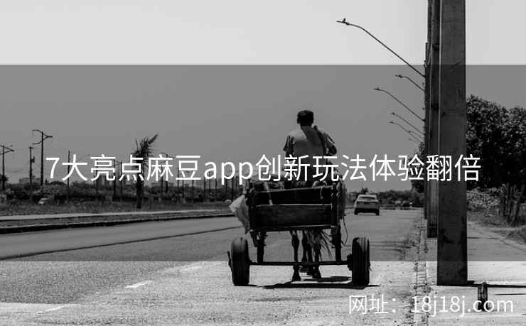 7大亮点麻豆app创新玩法体验翻倍