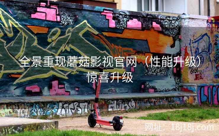 全景重现蘑菇影视官网（性能升级）惊喜升级