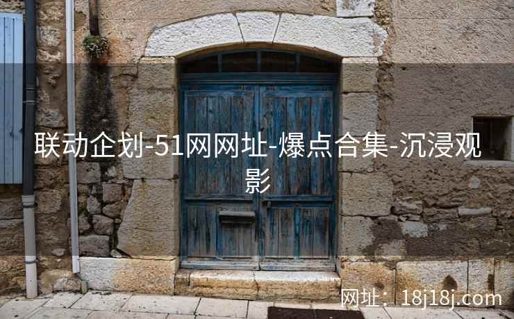 联动企划-51网网址-爆点合集-沉浸观影 联动企划-51网网址-爆点合集-沉浸观影