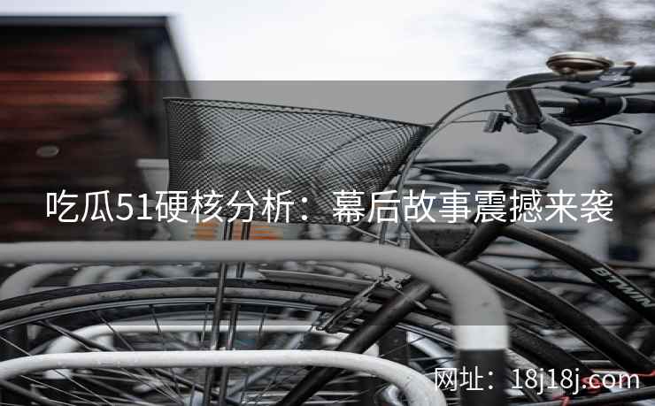 吃瓜51硬核分析:幕后故事震撼来袭 吃瓜51硬核分析:幕后故事震撼来袭