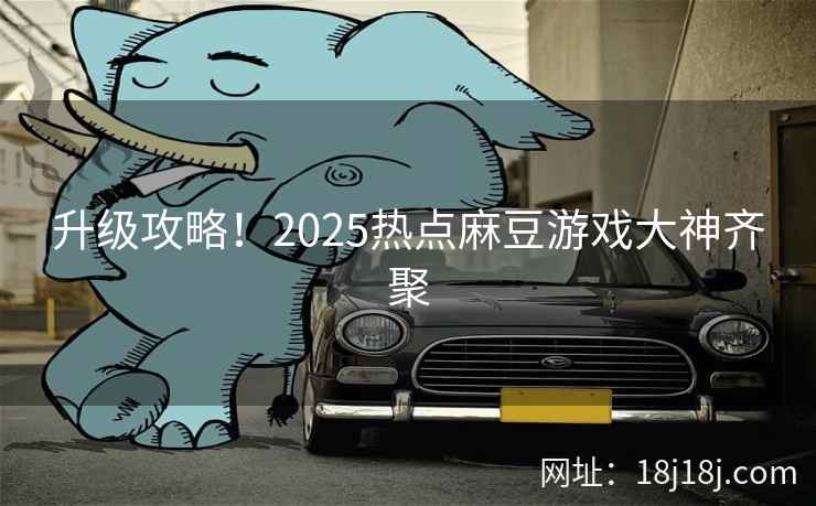升级攻略！2025热点麻豆游戏大神齐聚