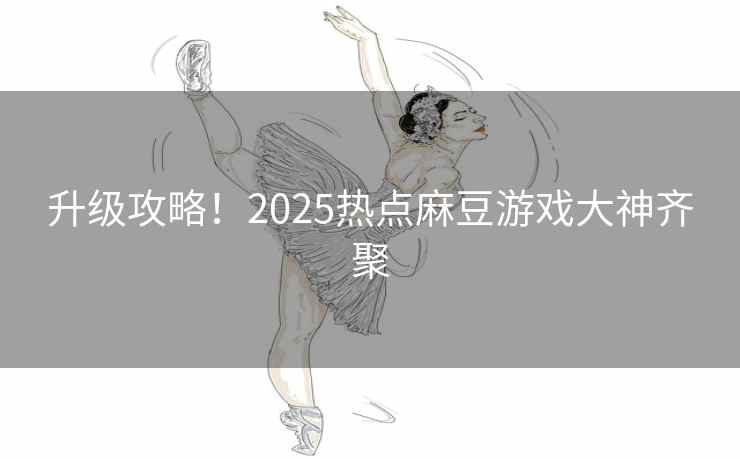 升级攻略！2025热点麻豆游戏大神齐聚